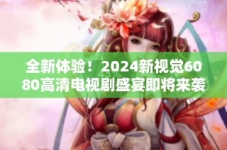 全新体验！2024新视觉6080高清电视剧盛宴即将来袭