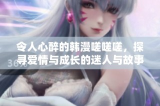 令人心醉的韩漫嗟嗟嗟，探寻爱情与成长的迷人与故事