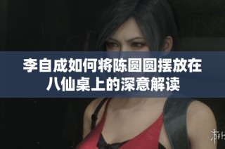 李自成如何将陈圆圆摆放在八仙桌上的深意解读