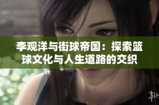 李观洋与街球帝国：探索篮球文化与人生道路的交织