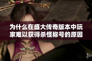 为什么在盛大传奇版本中玩家难以获得杀怪称号的原因分析与攻略分享