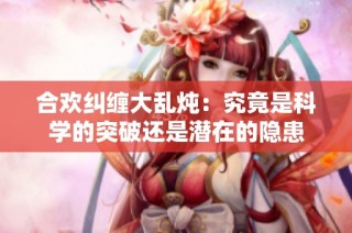 合欢纠缠大乱炖：究竟是科学的突破还是潜在的隐患