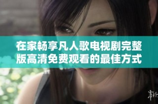 在家畅享凡人歌电视剧完整版高清免费观看的最佳方式