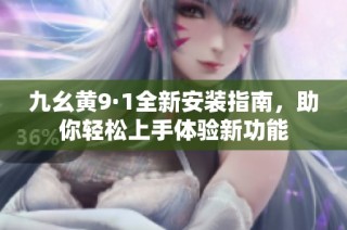 九幺黄9·1全新安装指南，助你轻松上手体验新功能