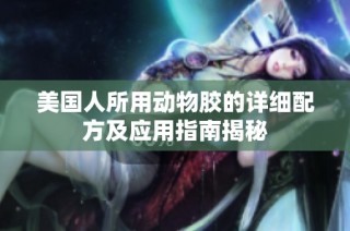 美国人所用动物胶的详细配方及应用指南揭秘