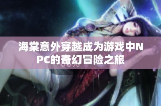 海棠意外穿越成为游戏中NPC的奇幻冒险之旅