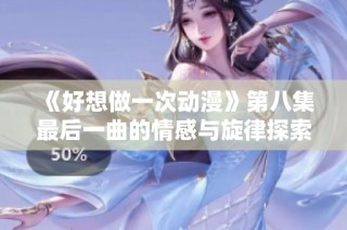 《好想做一次动漫》第八集最后一曲的情感与旋律探索
