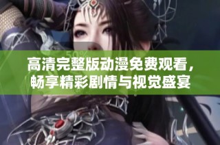 高清完整版动漫免费观看，畅享精彩剧情与视觉盛宴
