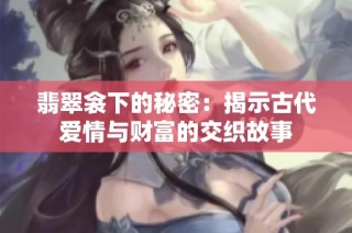 翡翠衾下的秘密：揭示古代爱情与财富的交织故事