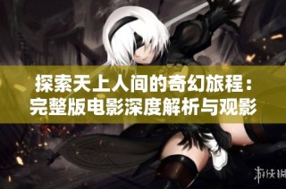 探索天上人间的奇幻旅程：完整版电影深度解析与观影体验