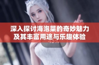 深入探讨海泡菜的奇妙魅力及其丰富用途与乐趣体验