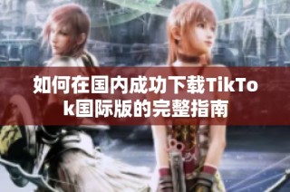 如何在国内成功下载TikTok国际版的完整指南
