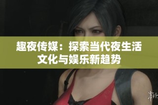 趣夜传媒：探索当代夜生活文化与娱乐新趋势