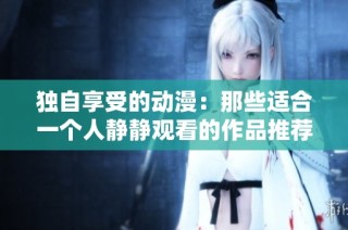 独自享受的动漫：那些适合一个人静静观看的作品推荐