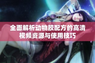 全面解析动物胶配方的高清视频资源与使用技巧