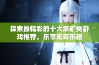 探索最精彩的十大采矿类游戏推荐，乐享无穷乐趣