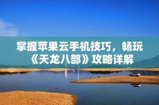 掌握苹果云手机技巧，畅玩《天龙八部》攻略详解