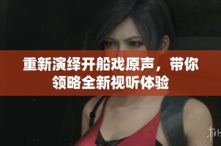 重新演绎开船戏原声，带你领略全新视听体验