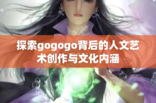探索gogogo背后的人文艺术创作与文化内涵