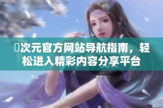 囧次元官方网站导航指南，轻松进入精彩内容分享平台