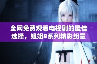全网免费观看电视剧的最佳选择，姐姐8系列精彩纷呈！