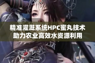 精准灌溉系统HPC蜜丸技术助力农业高效水资源利用