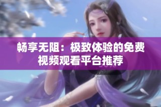 畅享无阻：极致体验的免费视频观看平台推荐