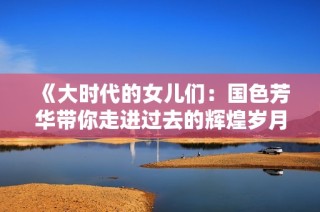 《大时代的女儿们：国色芳华带你走进过去的辉煌岁月》