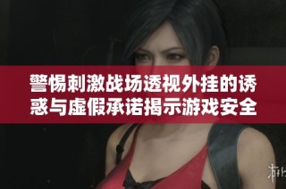 警惕刺激战场透视外挂的诱惑与虚假承诺揭示游戏安全的隐患与风险