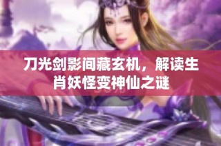 刀光剑影间藏玄机，解读生肖妖怪变神仙之谜