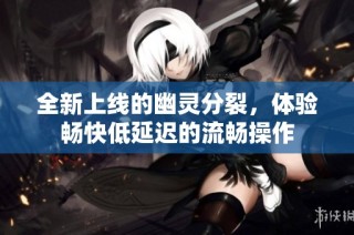 全新上线的幽灵分裂，体验畅快低延迟的流畅操作