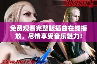 免费观看完整版插曲在线播放，尽情享受音乐魅力！