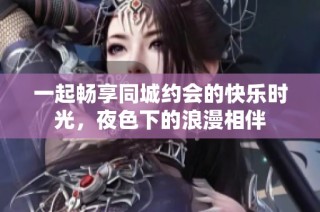 一起畅享同城约会的快乐时光，夜色下的浪漫相伴
