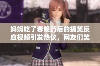 妈妈吃了春晚药后的搞笑反应视频引发热议，网友们笑翻了！