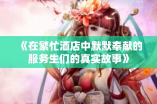 《在繁忙酒店中默默奉献的服务生们的真实故事》
