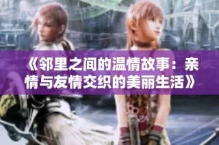 《邻里之间的温情故事：亲情与友情交织的美丽生活》
