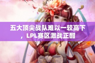 五大顶尖战队难以一较高下，LPL赛区激战正酣