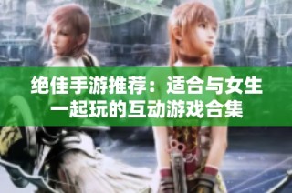 绝佳手游推荐：适合与女生一起玩的互动游戏合集