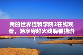 我的世界怪物学院2在线观看，畅享穿越火线躲猫猫游戏的乐趣与刺激体验