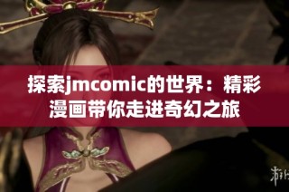 探索jmcomic的世界：精彩漫画带你走进奇幻之旅