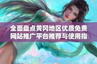 全面盘点黄冈地区优质免费网站推广平台推荐与使用指南
