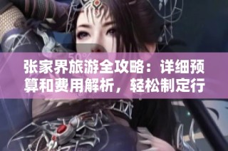 张家界旅游全攻略：详细预算和费用解析，轻松制定行程计划