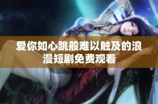 爱你如心跳般难以触及的浪漫短剧免费观看