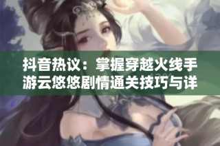 抖音热议：掌握穿越火线手游云悠悠剧情通关技巧与详细步骤解析