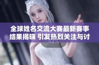全球姓名交流大赛最新赛事结果揭晓 引发热烈关注与讨论