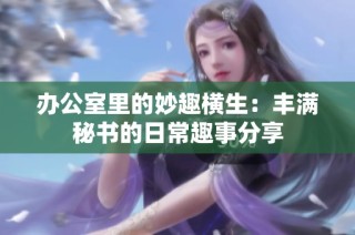 办公室里的妙趣横生：丰满秘书的日常趣事分享