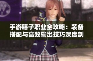 手游瞎子职业全攻略：装备搭配与高效输出技巧深度剖析