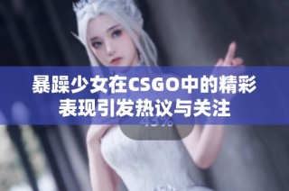 暴躁少女在CSGO中的精彩表现引发热议与关注