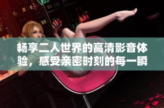 畅享二人世界的高清影音体验，感受亲密时刻的每一瞬