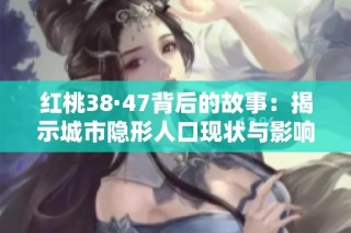 红桃38·47背后的故事：揭示城市隐形人口现状与影响